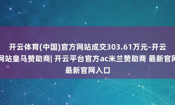开云体育(中国)官方网站成交303.61万元-开云平台网站皇马赞助商| 开云平台官方ac米兰赞助商 最新官网入口