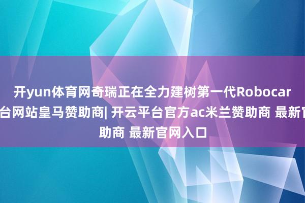 开yun体育网奇瑞正在全力建树第一代Robocar-开云平台网站皇马赞助商| 开云平台官方ac米兰赞助商 最新官网入口