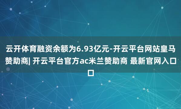 云开体育融资余额为6.93亿元-开云平台网站皇马赞助商| 开云平台官方ac米兰赞助商 最新官网入口