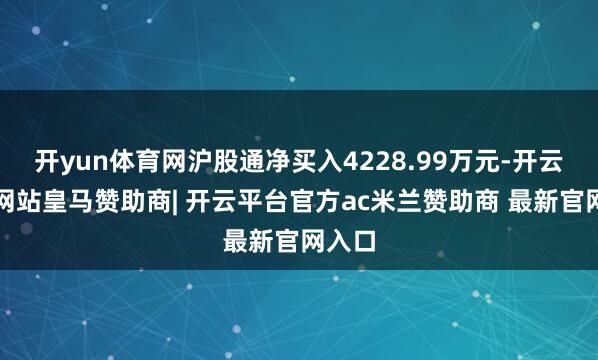 开yun体育网沪股通净买入4228.99万元-开云平台网站皇马赞助商| 开云平台官方ac米兰赞助商 最新官网入口