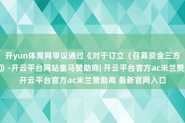 开yun体育网审议通过《对于订立〈召募资金三方监管契约〉的议案》-开云平台网站皇马赞助商| 开云平台官方ac米兰赞助商 最新官网入口