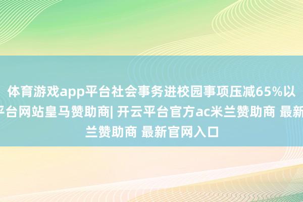 体育游戏app平台社会事务进校园事项压减65%以上-开云平台网站皇马赞助商| 开云平台官方ac米兰赞助商 最新官网入口