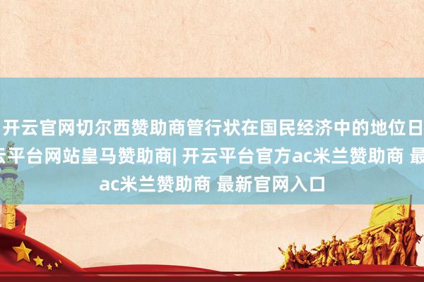 开云官网切尔西赞助商管行状在国民经济中的地位日益遑急-开云平台网站皇马赞助商| 开云平台官方ac米兰赞助商 最新官网入口