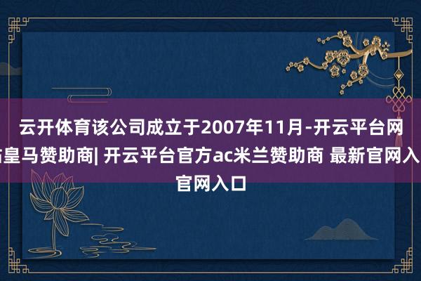 云开体育该公司成立于2007年11月-开云平台网站皇马赞助商| 开云平台官方ac米兰赞助商 最新官网入口