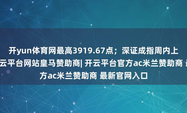 开yun体育网最高3919.67点；深证成指周内上升1.26%-开云平台网站皇马赞助商| 开云平台官方ac米兰赞助商 最新官网入口