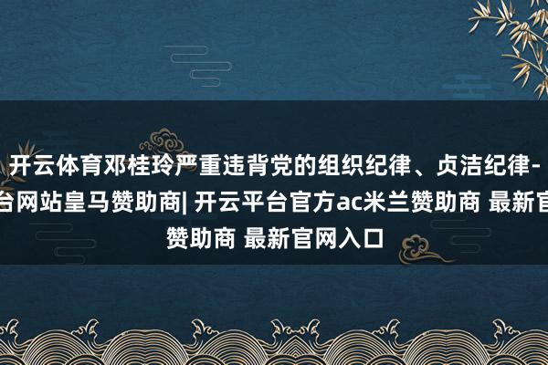 开云体育邓桂玲严重违背党的组织纪律、贞洁纪律-开云平台网站皇马赞助商| 开云平台官方ac米兰赞助商 最新官网入口