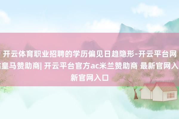 开云体育职业招聘的学历偏见日趋隐形-开云平台网站皇马赞助商| 开云平台官方ac米兰赞助商 最新官网入口