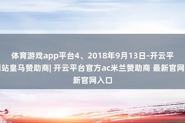 体育游戏app平台4、2018年9月13日-开云平台网站皇马赞助商| 开云平台官方ac米兰赞助商 最新官网入口
