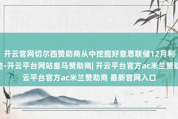 开云官网切尔西赞助商从中挖掘好意思联储12月利率方案的策略陈迹-开云平台网站皇马赞助商| 开云平台官方ac米兰赞助商 最新官网入口
