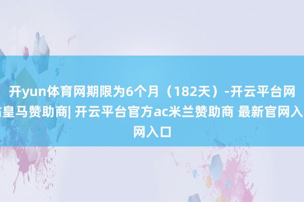 开yun体育网期限为6个月（182天）-开云平台网站皇马赞助商| 开云平台官方ac米兰赞助商 最新官网入口