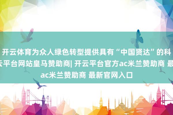 开云体育为众人绿色转型提供具有“中国贤达”的科罚决策-开云平台网站皇马赞助商| 开云平台官方ac米兰赞助商 最新官网入口