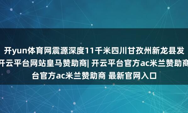 开yun体育网震源深度11千米四川甘孜州新龙县发生3.2级地震-开云平台网站皇马赞助商| 开云平台官方ac米兰赞助商 最新官网入口