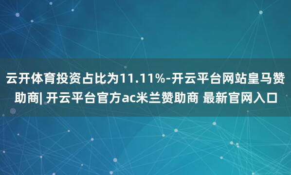 云开体育投资占比为11.11%-开云平台网站皇马赞助商| 开云平台官方ac米兰赞助商 最新官网入口