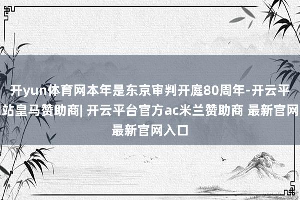 开yun体育网本年是东京审判开庭80周年-开云平台网站皇马赞助商| 开云平台官方ac米兰赞助商 最新官网入口
