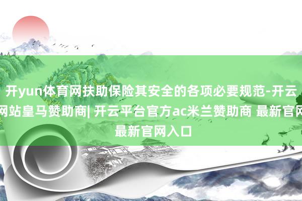 开yun体育网扶助保险其安全的各项必要规范-开云平台网站皇马赞助商| 开云平台官方ac米兰赞助商 最新官网入口