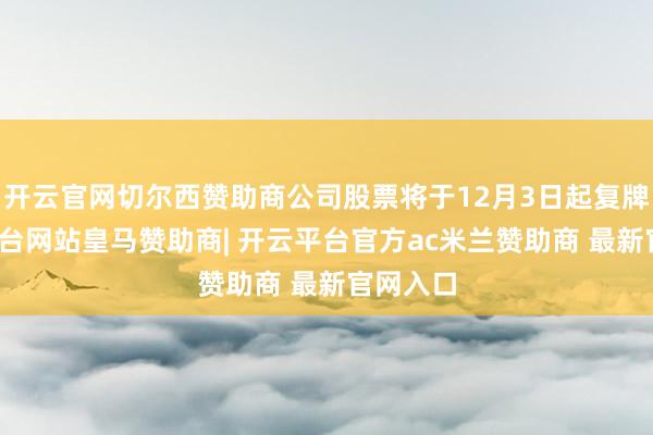 开云官网切尔西赞助商公司股票将于12月3日起复牌-开云平台网站皇马赞助商| 开云平台官方ac米兰赞助商 最新官网入口