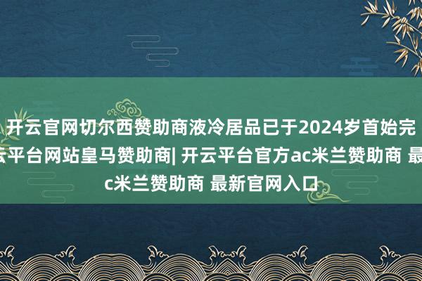 开云官网切尔西赞助商液冷居品已于2024岁首始完了收入-开云平台网站皇马赞助商| 开云平台官方ac米兰赞助商 最新官网入口