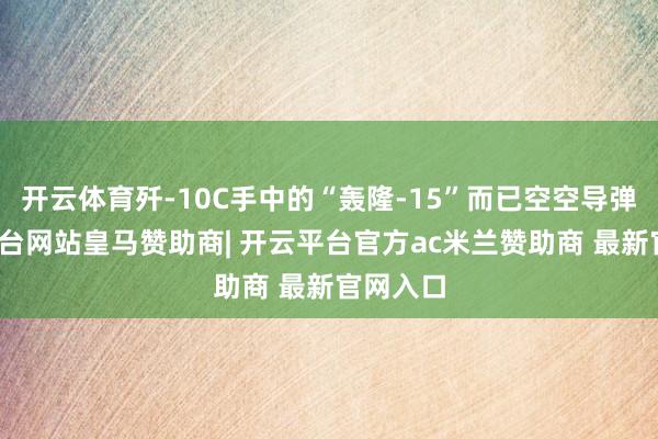 开云体育歼-10C手中的“轰隆-15”而已空空导弹-开云平台网站皇马赞助商| 开云平台官方ac米兰赞助商 最新官网入口