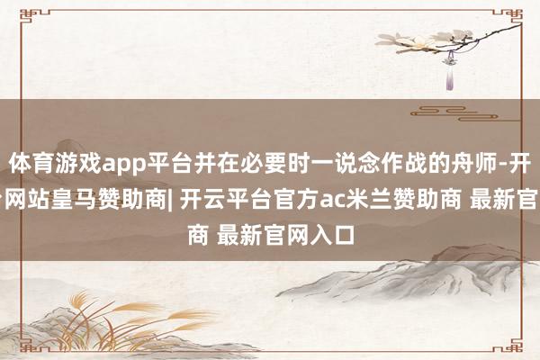 体育游戏app平台并在必要时一说念作战的舟师-开云平台网站皇马赞助商| 开云平台官方ac米兰赞助商 最新官网入口