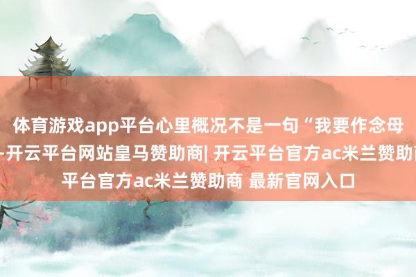 体育游戏app平台心里概况不是一句“我要作念母亲了”那么简便-开云平台网站皇马赞助商| 开云平台官方ac米兰赞助商 最新官网入口