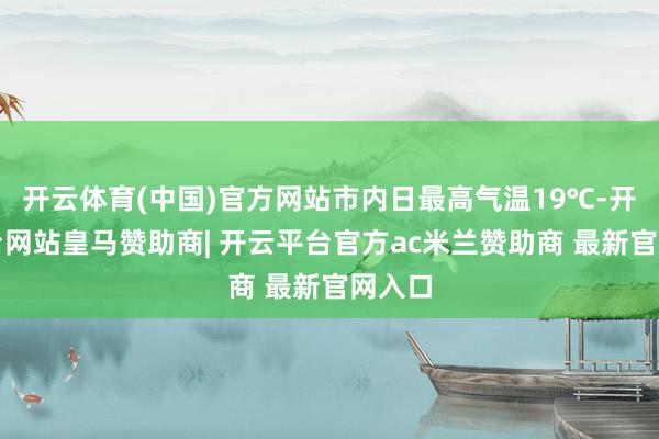 开云体育(中国)官方网站市内日最高气温19℃-开云平台网站皇马赞助商| 开云平台官方ac米兰赞助商 最新官网入口