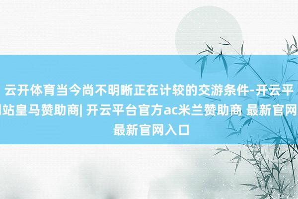 云开体育当今尚不明晰正在计较的交游条件-开云平台网站皇马赞助商| 开云平台官方ac米兰赞助商 最新官网入口