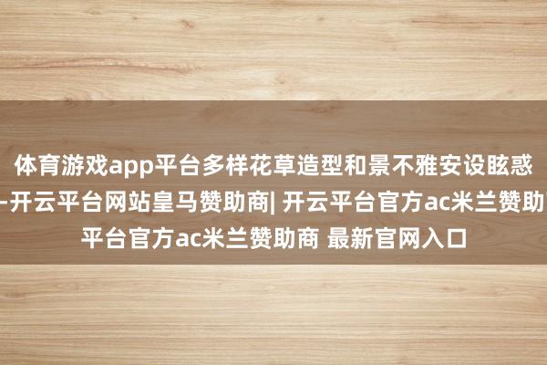 体育游戏app平台多样花草造型和景不雅安设眩惑搭客前来不雅赏-开云平台网站皇马赞助商| 开云平台官方ac米兰赞助商 最新官网入口