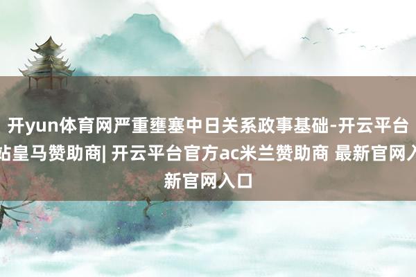 开yun体育网严重壅塞中日关系政事基础-开云平台网站皇马赞助商| 开云平台官方ac米兰赞助商 最新官网入口