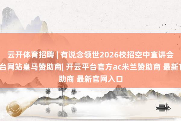 云开体育招聘 | 有说念领世2026校招空中宣讲会-开云平台网站皇马赞助商| 开云平台官方ac米兰赞助商 最新官网入口