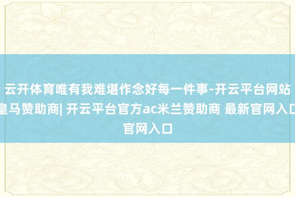 云开体育唯有我难堪作念好每一件事-开云平台网站皇马赞助商| 开云平台官方ac米兰赞助商 最新官网入口