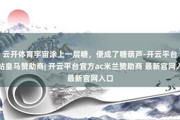 云开体育宇宙涂上一层糖，便成了糖葫芦-开云平台网站皇马赞助商| 开云平台官方ac米兰赞助商 最新官网入口