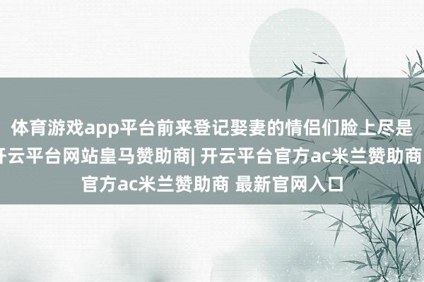 体育游戏app平台前来登记娶妻的情侣们脸上尽是幸福与期待-开云平台网站皇马赞助商| 开云平台官方ac米兰赞助商 最新官网入口