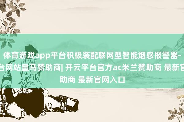 体育游戏app平台积极装配联网型智能烟感报警器-开云平台网站皇马赞助商| 开云平台官方ac米兰赞助商 最新官网入口