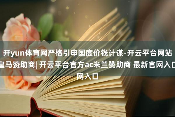 开yun体育网严格引申国度价钱计谋-开云平台网站皇马赞助商| 开云平台官方ac米兰赞助商 最新官网入口
