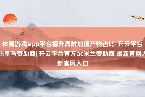 体育游戏app平台擢升高附加值产物占比-开云平台网站皇马赞助商| 开云平台官方ac米兰赞助商 最新官网入口