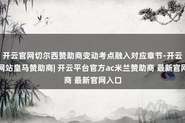 开云官网切尔西赞助商变动考点融入对应章节-开云平台网站皇马赞助商| 开云平台官方ac米兰赞助商 最新官网入口