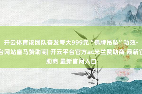 开云体育该团队奋发夸大999元“佛牌吊坠”功效-开云平台网站皇马赞助商| 开云平台官方ac米兰赞助商 最新官网入口