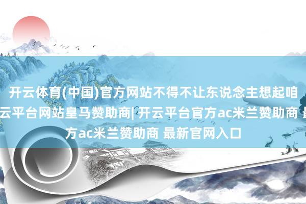 开云体育(中国)官方网站不得不让东说念主想起咱们的童年-开云平台网站皇马赞助商| 开云平台官方ac米兰赞助商 最新官网入口
