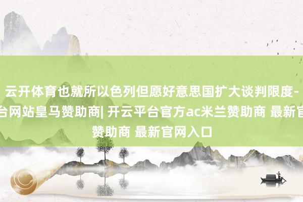 云开体育也就所以色列但愿好意思国扩大谈判限度-开云平台网站皇马赞助商| 开云平台官方ac米兰赞助商 最新官网入口
