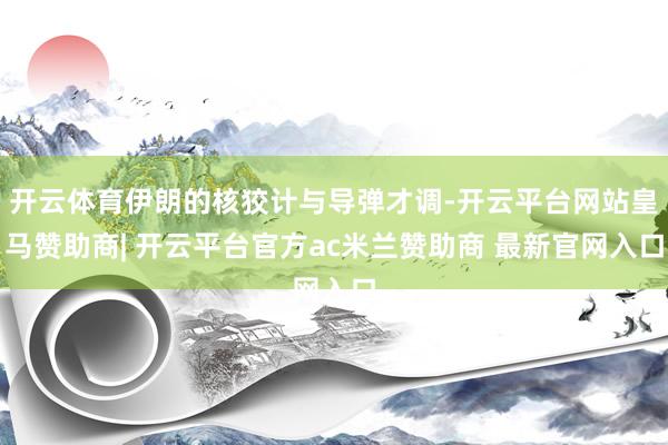开云体育伊朗的核狡计与导弹才调-开云平台网站皇马赞助商| 开云平台官方ac米兰赞助商 最新官网入口