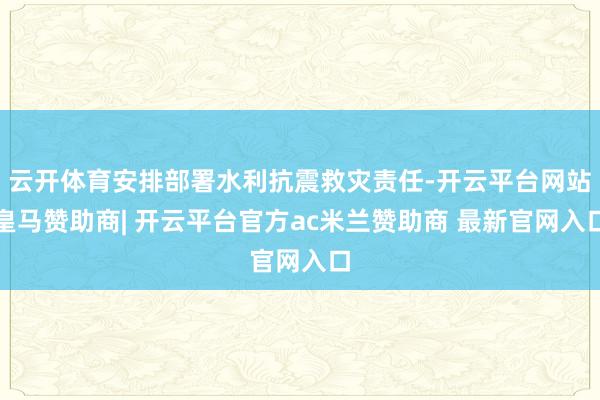 云开体育安排部署水利抗震救灾责任-开云平台网站皇马赞助商| 开云平台官方ac米兰赞助商 最新官网入口
