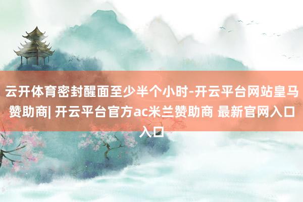 云开体育密封醒面至少半个小时-开云平台网站皇马赞助商| 开云平台官方ac米兰赞助商 最新官网入口