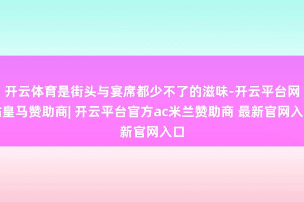 开云体育是街头与宴席都少不了的滋味-开云平台网站皇马赞助商| 开云平台官方ac米兰赞助商 最新官网入口