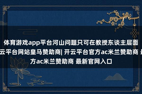 体育游戏app平台河山问题只可在教授东谈主层面进行商量-开云平台网站皇马赞助商| 开云平台官方ac米兰赞助商 最新官网入口