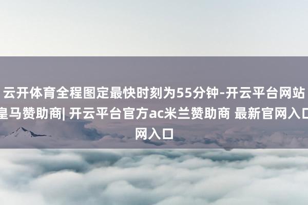 云开体育全程图定最快时刻为55分钟-开云平台网站皇马赞助商| 开云平台官方ac米兰赞助商 最新官网入口