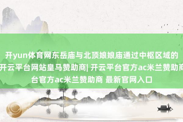 开yun体育网东岳庙与北顶娘娘庙通过中枢区域的及时直播大屏-开云平台网站皇马赞助商| 开云平台官方ac米兰赞助商 最新官网入口