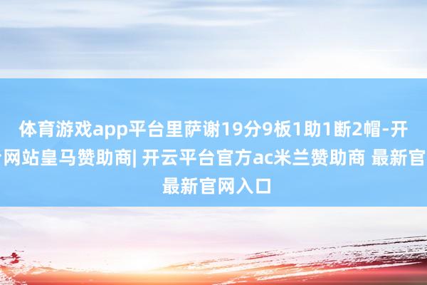 体育游戏app平台里萨谢19分9板1助1断2帽-开云平台网站皇马赞助商| 开云平台官方ac米兰赞助商 最新官网入口