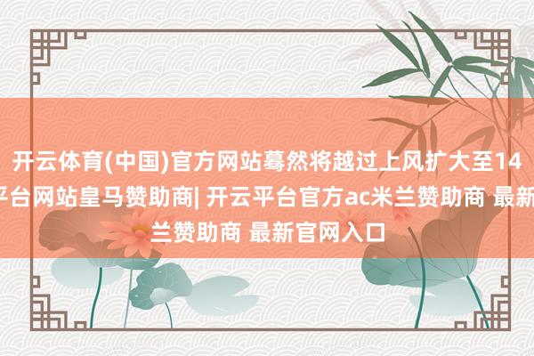 开云体育(中国)官方网站蓦然将越过上风扩大至14分-开云平台网站皇马赞助商| 开云平台官方ac米兰赞助商 最新官网入口