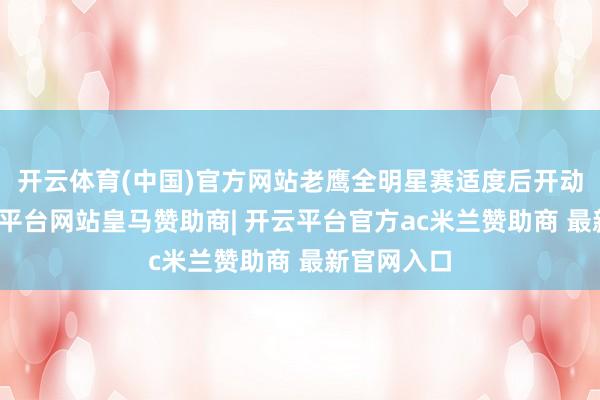 开云体育(中国)官方网站老鹰全明星赛适度后开动升空-开云平台网站皇马赞助商| 开云平台官方ac米兰赞助商 最新官网入口