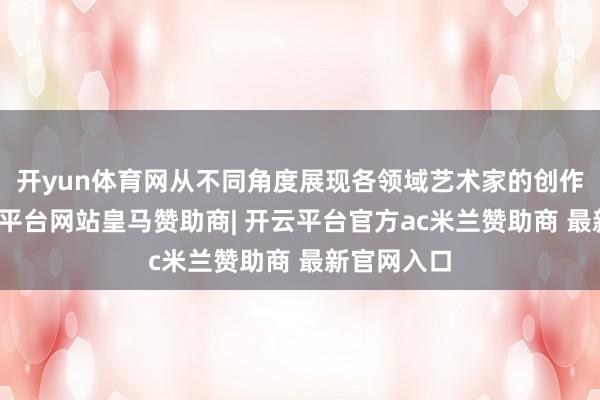 开yun体育网从不同角度展现各领域艺术家的创作效果-开云平台网站皇马赞助商| 开云平台官方ac米兰赞助商 最新官网入口
